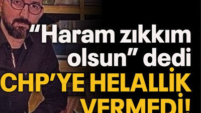 “Haram zıkkım olsun” dedi CHP’ye helallik vermedi!